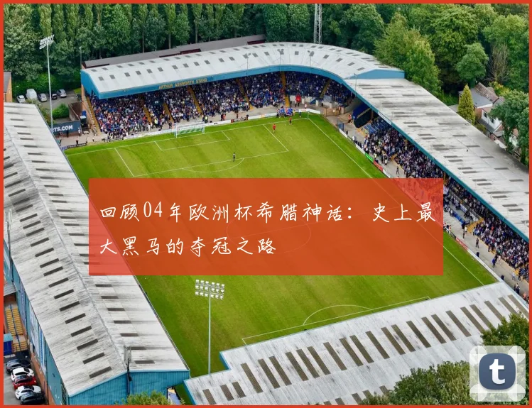 回顾04年欧洲杯希腊神话：史上最大黑马的夺冠之路