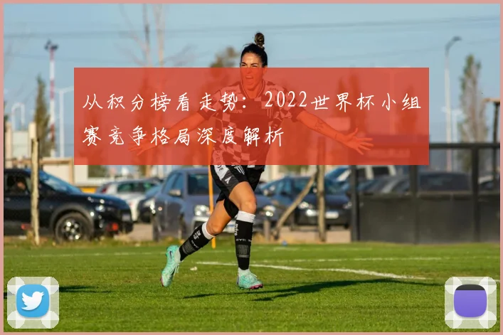 从积分榜看走势：2022世界杯小组赛竞争格局深度解析