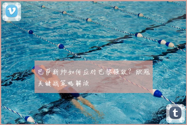 巴萨新帅如何应对巴黎强敌？欧冠关键战策略解读