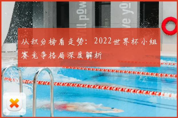 从积分榜看走势：2022世界杯小组赛竞争格局深度解析