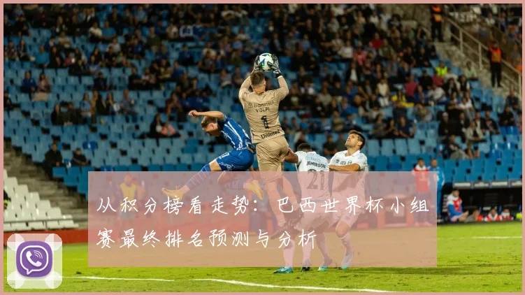 从积分榜看走势：巴西世界杯小组赛最终排名预测与分析