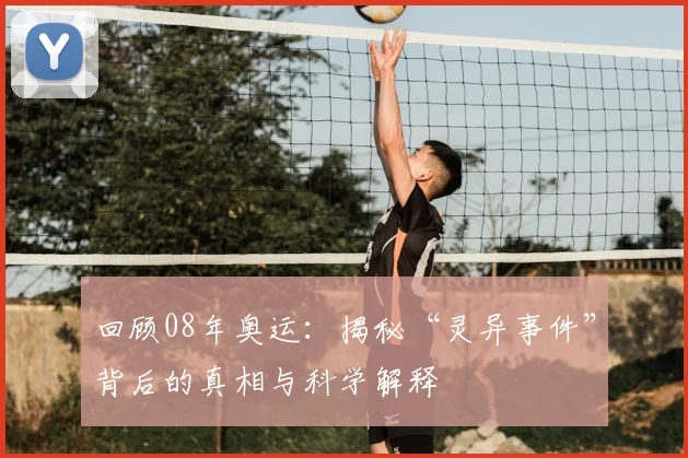 回顾08年奥运：揭秘“灵异事件”背后的真相与科学解释