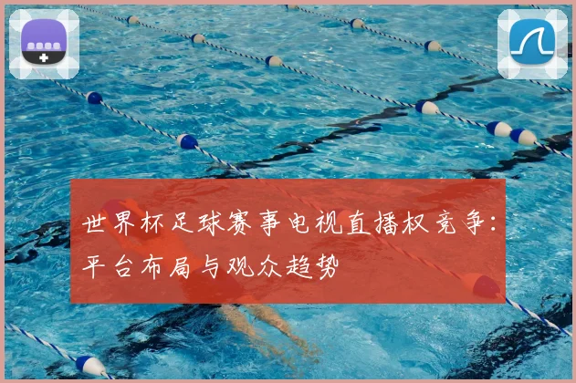 世界杯足球赛事电视直播权竞争：平台布局与观众趋势