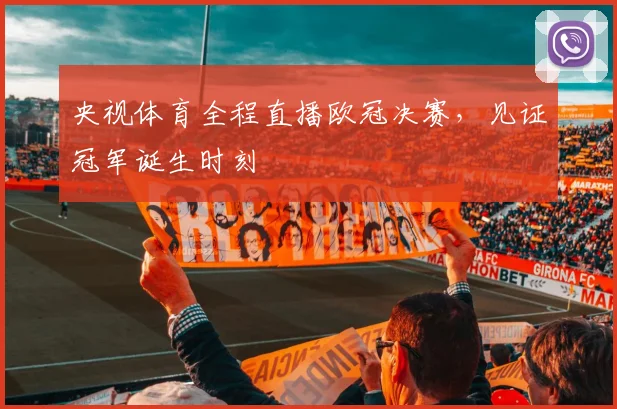 央视体育全程直播欧冠决赛，见证冠军诞生时刻