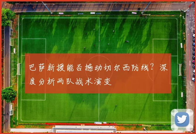 巴萨新援能否撼动切尔西防线？深度分析两队战术演变