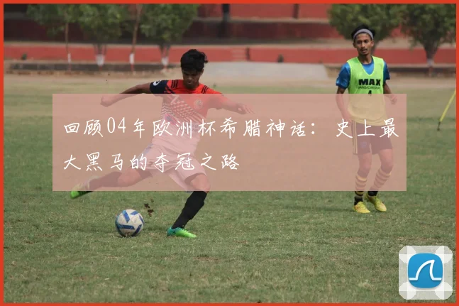 回顾04年欧洲杯希腊神话：史上最大黑马的夺冠之路