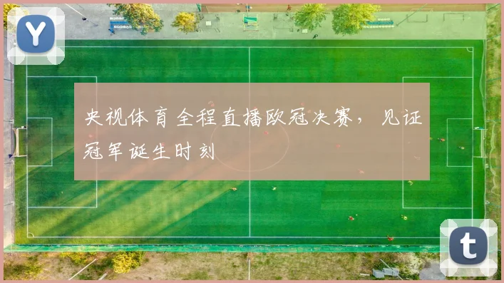 央视体育全程直播欧冠决赛，见证冠军诞生时刻